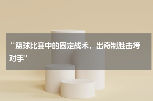  "篮球比赛中的固定战术，出奇制胜击垮对手"