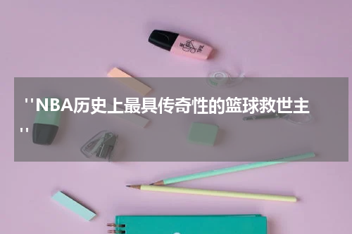  "NBA历史上最具传奇性的篮球救世主"