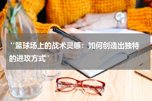  "篮球场上的战术灵感：如何创造出独特的进攻方式"