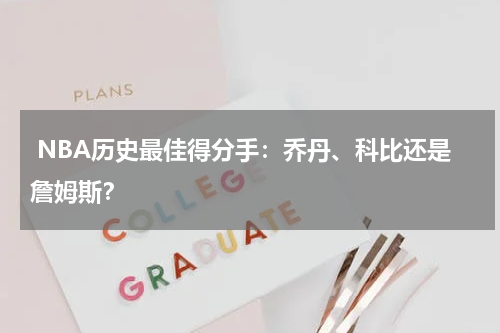  NBA历史最佳得分手：乔丹、科比还是詹姆斯？