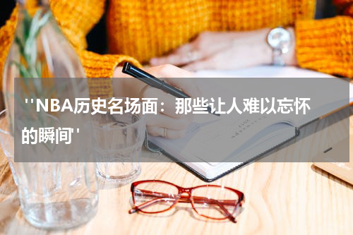  "NBA历史名场面：那些让人难以忘怀的瞬间"