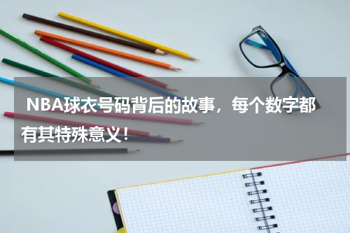  NBA球衣号码背后的故事，每个数字都有其特殊意义！