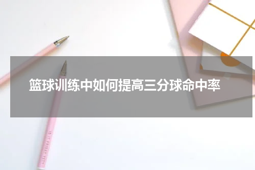  篮球训练中如何提高三分球命中率