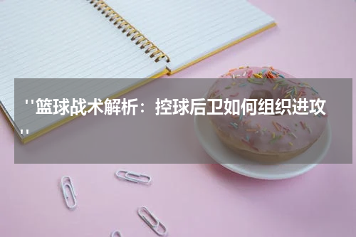  "篮球战术解析：控球后卫如何组织进攻"
