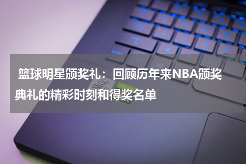  篮球明星颁奖礼：回顾历年来NBA颁奖典礼的精彩时刻和得奖名单
