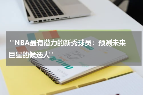  "NBA最有潜力的新秀球员：预测未来巨星的候选人"