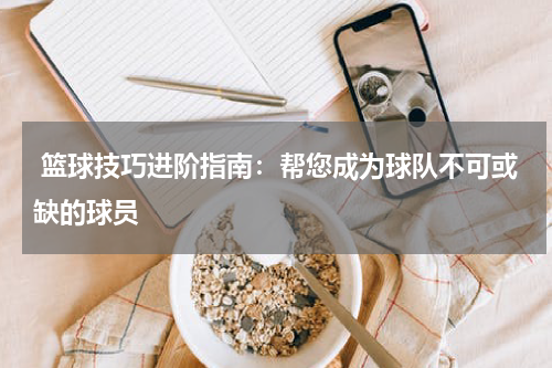  篮球技巧进阶指南：帮您成为球队不可或缺的球员
