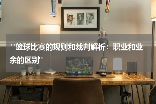  "篮球比赛的规则和裁判解析：职业和业余的区别"