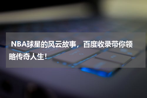  NBA球星的风云故事，百度收录带你领略传奇人生！