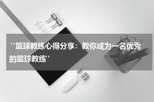  "篮球教练心得分享：教你成为一名优秀的篮球教练"