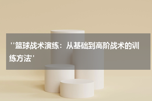  "篮球战术演练：从基础到高阶战术的训练方法"