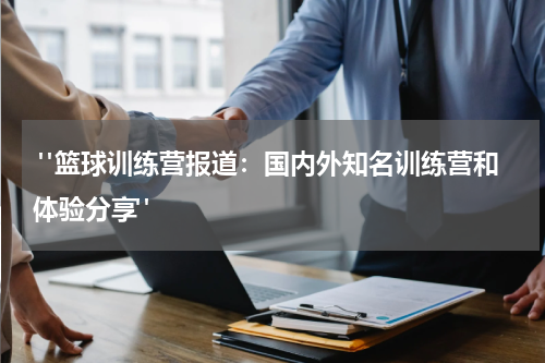  "篮球训练营报道：国内外知名训练营和体验分享"