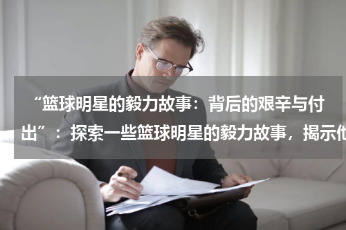  “篮球明星的毅力故事：背后的艰辛与付出”：探索一些篮球明星的毅力故事，揭示他们背后的艰辛与付出