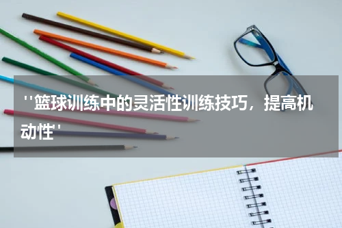  "篮球训练中的灵活性训练技巧，提高机动性"
