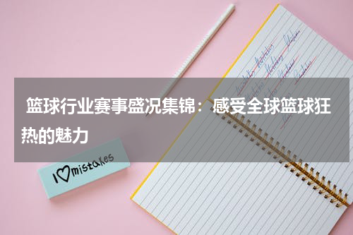  篮球行业赛事盛况集锦：感受全球篮球狂热的魅力