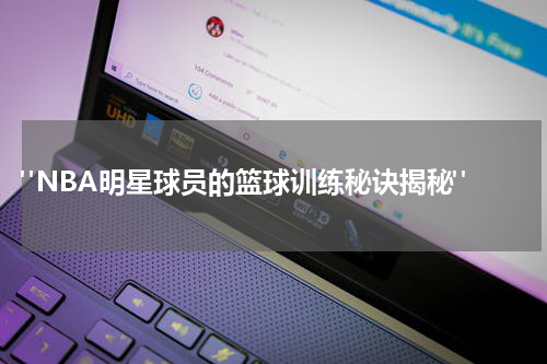  "NBA明星球员的篮球训练秘诀揭秘"