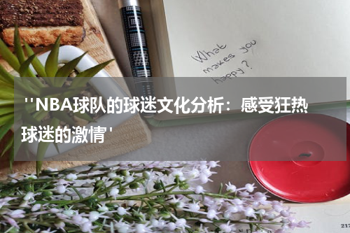  "NBA球队的球迷文化分析：感受狂热球迷的激情"
