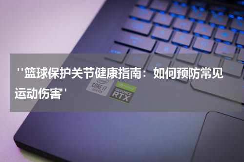  "篮球保护关节健康指南：如何预防常见运动伤害"