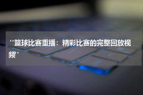  "篮球比赛重播：精彩比赛的完整回放视频"