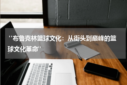  "布鲁克林篮球文化：从街头到巅峰的篮球文化革命"