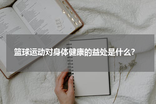  篮球运动对身体健康的益处是什么？