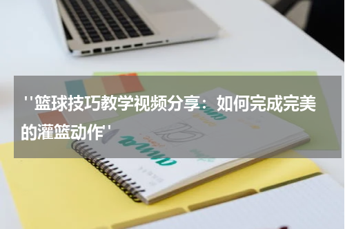  "篮球技巧教学视频分享：如何完成完美的灌篮动作"