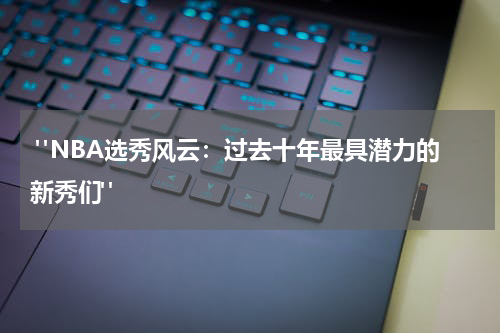 "NBA选秀风云：过去十年最具潜力的新秀们"