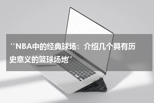  "NBA中的经典球场：介绍几个具有历史意义的篮球场地"