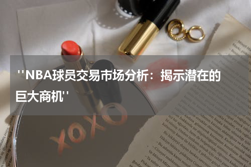  "NBA球员交易市场分析：揭示潜在的巨大商机"