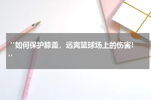  "如何保护膝盖，远离篮球场上的伤害!"