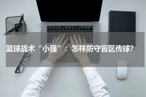  篮球战术“小强”：怎样防守盲区传球？