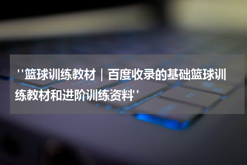  "篮球训练教材｜百度收录的基础篮球训练教材和进阶训练资料"
