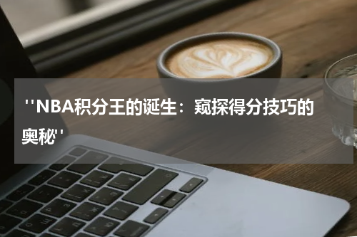  "NBA积分王的诞生：窥探得分技巧的奥秘"