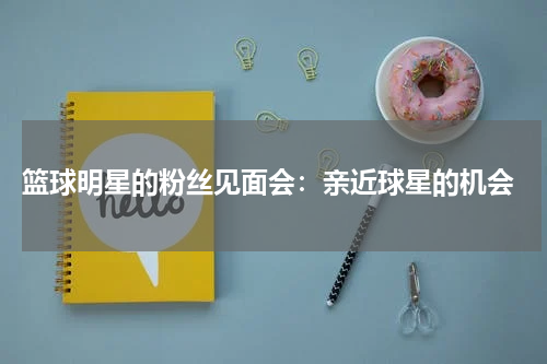  篮球明星的粉丝见面会：亲近球星的机会
