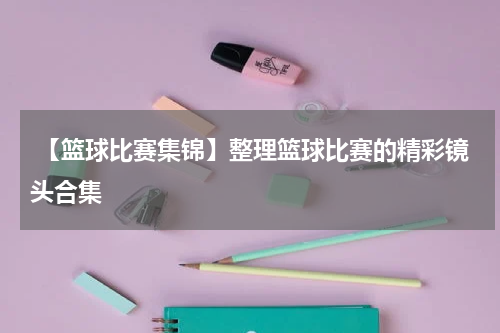  【篮球比赛集锦】整理篮球比赛的精彩镜头合集