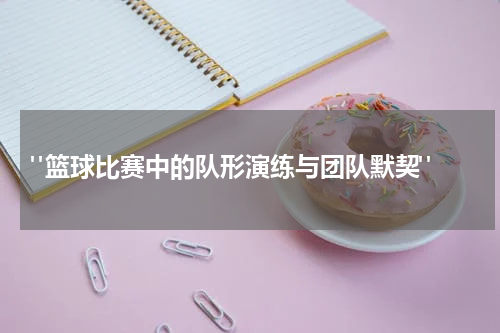  "篮球比赛中的队形演练与团队默契"