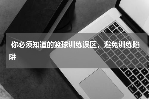  你必须知道的篮球训练误区，避免训练陷阱