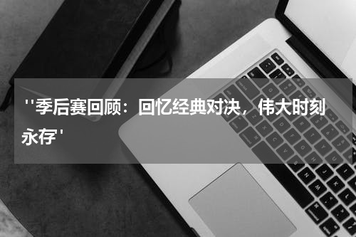  "季后赛回顾：回忆经典对决，伟大时刻永存"