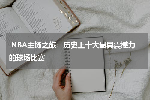  NBA主场之旅：历史上十大最具震撼力的球场比赛