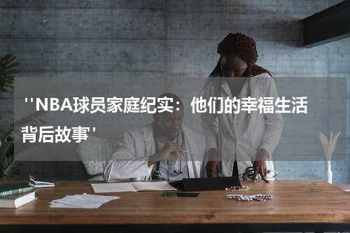  "NBA球员家庭纪实：他们的幸福生活背后故事"