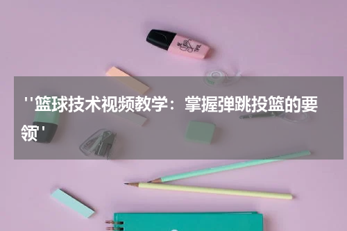  "篮球技术视频教学：掌握弹跳投篮的要领"
