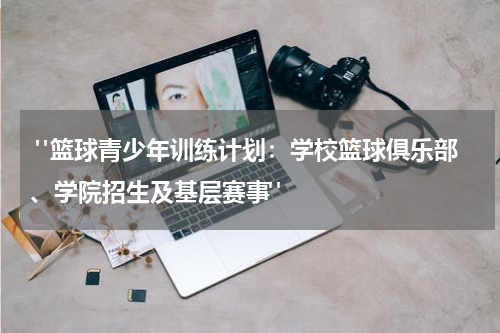  "篮球青少年训练计划：学校篮球俱乐部、学院招生及基层赛事"