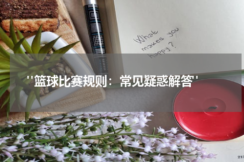  "篮球比赛规则：常见疑惑解答"