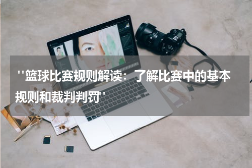  "篮球比赛规则解读：了解比赛中的基本规则和裁判判罚"