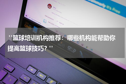  "篮球培训机构推荐：哪些机构能帮助你提高篮球技巧？"