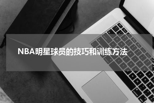  NBA明星球员的技巧和训练方法