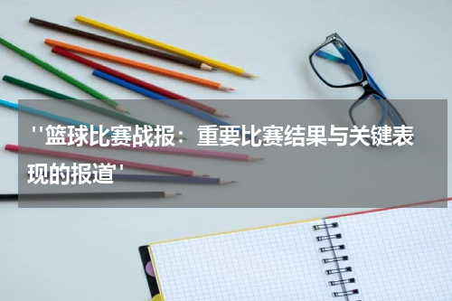  "篮球比赛战报：重要比赛结果与关键表现的报道"