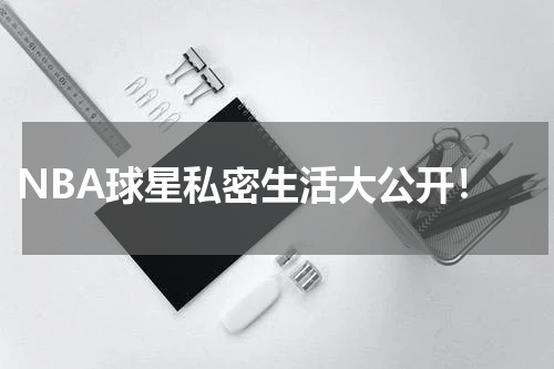  NBA球星私密生活大公开！