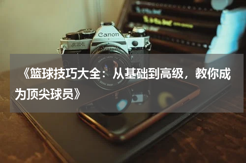  《篮球技巧大全：从基础到高级，教你成为顶尖球员》
