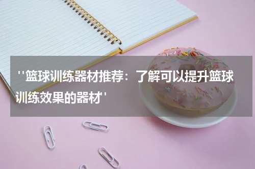  "篮球训练器材推荐：了解可以提升篮球训练效果的器材"